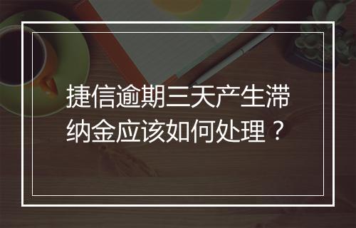捷信逾期三天产生滞纳金应该如何处理？