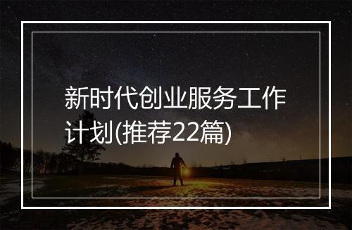 新时代创业服务工作计划(推荐22篇)