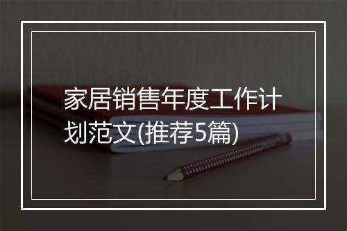 家居销售年度工作计划范文(推荐5篇)