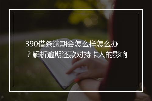 390借条逾期会怎么样怎么办？解析逾期还款对持卡人的影响