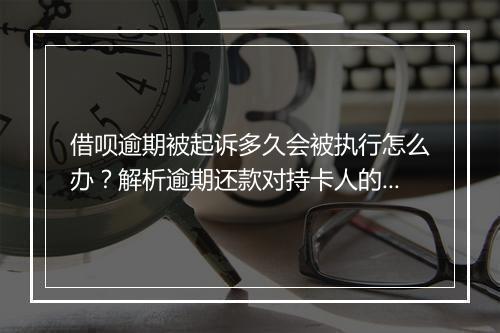 借呗逾期被起诉多久会被执行怎么办？解析逾期还款对持卡人的影响