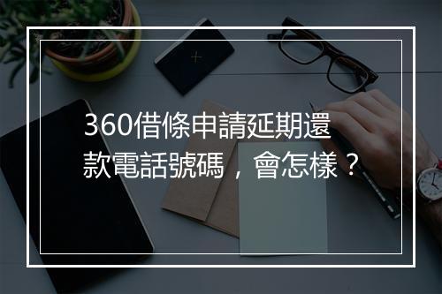 360借條申請延期還款電話號碼，會怎樣？