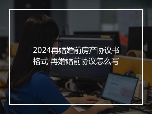 2024再婚婚前房产协议书格式 再婚婚前协议怎么写