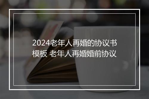 2024老年人再婚的协议书模板 老年人再婚婚前协议
