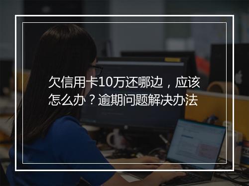 欠信用卡10万还哪边，应该怎么办？逾期问题解决办法
