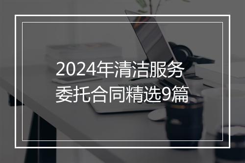2024年清洁服务委托合同精选9篇