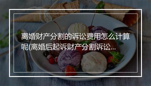 离婚财产分割的诉讼费用怎么计算呢(离婚后起诉财产分割诉讼费怎么算)