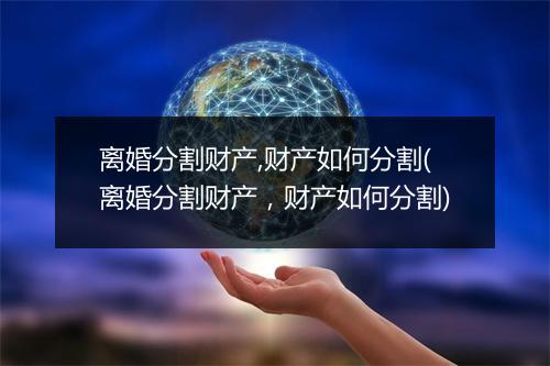 离婚分割财产,财产如何分割(离婚分割财产，财产如何分割)