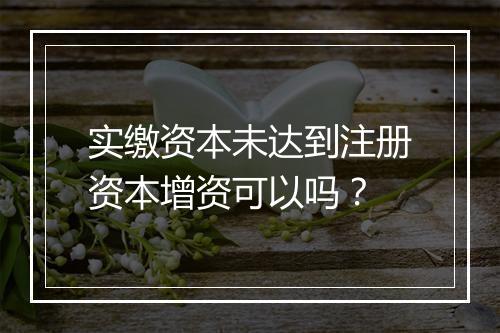 实缴资本未达到注册资本增资可以吗？
