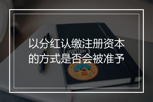 以分红认缴注册资本的方式是否会被准予