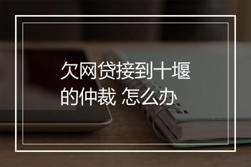 欠网贷接到十堰的仲裁 怎么办