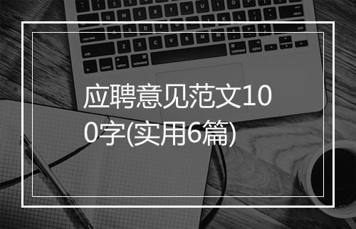 应聘意见范文100字(实用6篇)