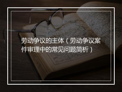 劳动争议的主体（劳动争议案件审理中的常见问题简析）