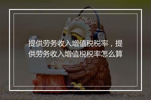 提供劳务收入增值税税率，提供劳务收入增值税税率怎么算