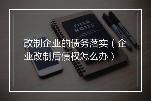 改制企业的债务落实（企业改制后债权怎么办）