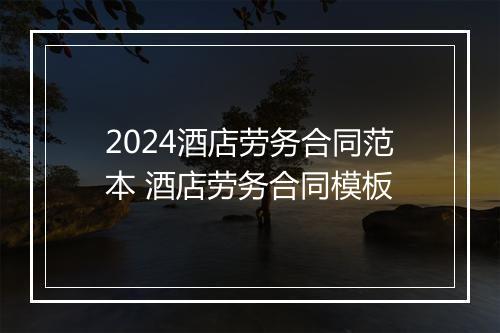 2024酒店劳务合同范本 酒店劳务合同模板