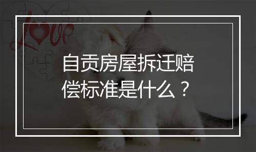 自贡房屋拆迁赔偿标准是什么？