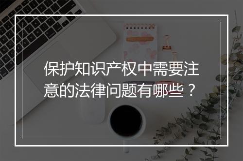 保护知识产权中需要注意的法律问题有哪些？