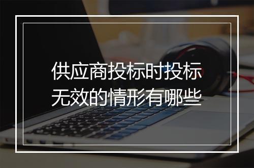 供应商投标时投标无效的情形有哪些