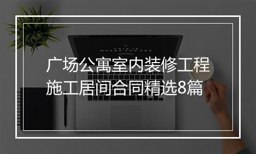 广场公寓室内装修工程施工居间合同精选8篇