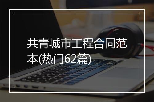 共青城市工程合同范本(热门62篇)