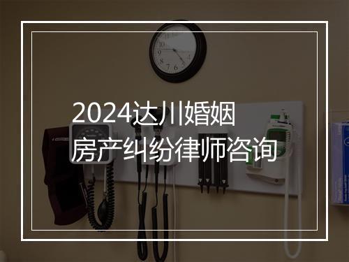 2024达川婚姻房产纠纷律师咨询