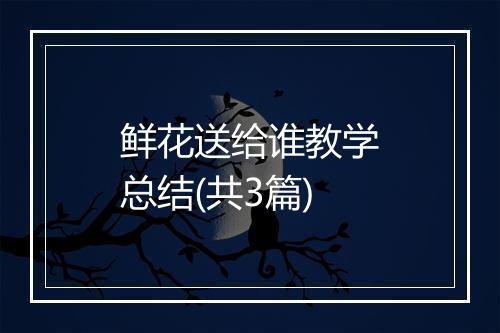 鲜花送给谁教学总结(共3篇)