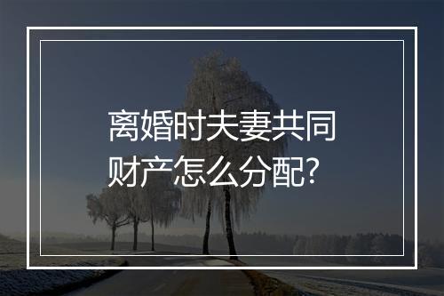 离婚时夫妻共同财产怎么分配?