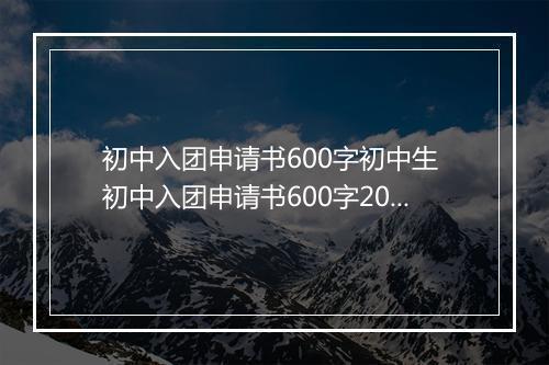 初中入团申请书600字初中生 初中入团申请书600字2024锦集10篇