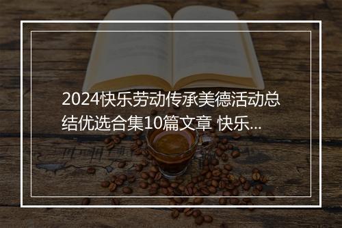 2024快乐劳动传承美德活动总结优选合集10篇文章 快乐劳动传承美德活动总结优选合集10篇