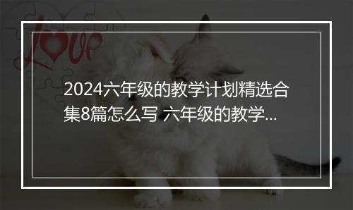2024六年级的教学计划精选合集8篇怎么写 六年级的教学计划精选合集8篇