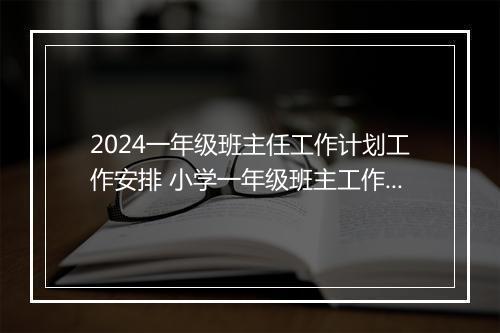 2024一年级班主任工作计划工作安排 小学一年级班主工作计划推荐通用版6篇