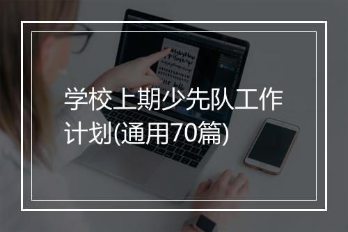 学校上期少先队工作计划(通用70篇)