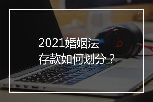 2021婚姻法存款如何划分？