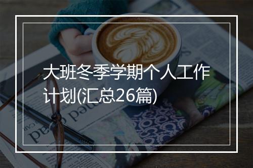 大班冬季学期个人工作计划(汇总26篇)