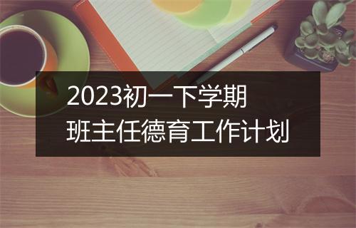 2023初一下学期班主任德育工作计划