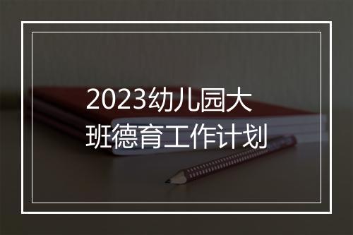2023幼儿园大班德育工作计划