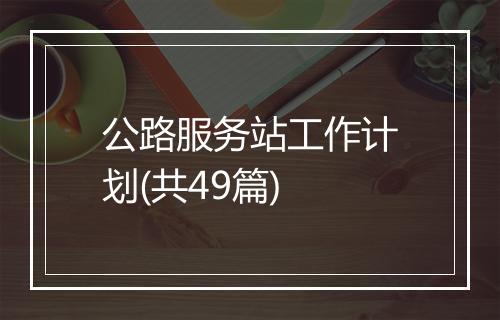 公路服务站工作计划(共49篇)