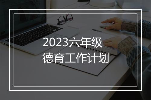 2023六年级德育工作计划
