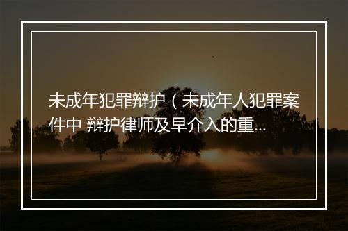 未成年犯罪辩护（未成年人犯罪案件中 辩护律师及早介入的重要性）