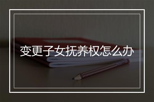 变更子女抚养权怎么办