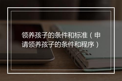 领养孩子的条件和标准（申请领养孩子的条件和程序）