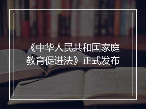 《中华人民共和国家庭教育促进法》正式发布
