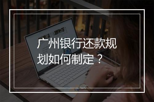 广州银行还款规划如何制定？