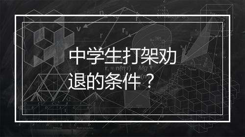 中学生打架劝退的条件？