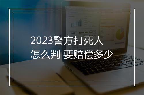 2023警方打死人怎么判 要赔偿多少