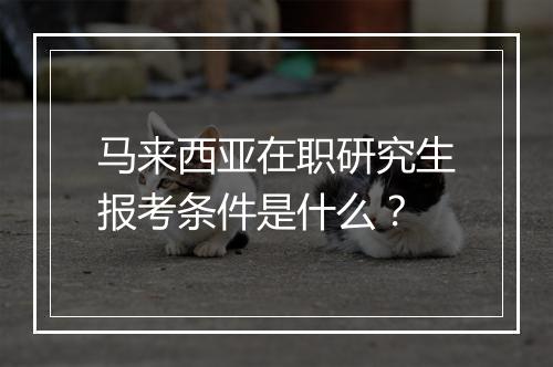 马来西亚在职研究生报考条件是什么？