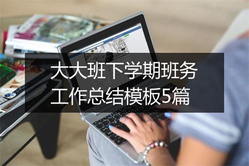 大大班下学期班务工作总结模板5篇