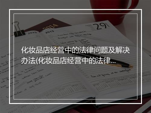 化妆品店经营中的法律问题及解决办法(化妆品店经营中的法律问题及解决办法)