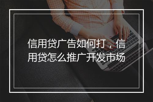 信用贷广告如何打，信用贷怎么推广开发市场